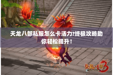 天龙八部私服怎么卡活力?终极攻略助你轻松提升! 天龙八部私服怎么卡活力?终极攻略助你轻松提升!