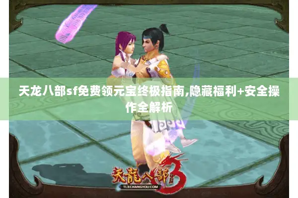 天龙八部sf免费领元宝终极指南,隐藏福利+安全操作全解析
