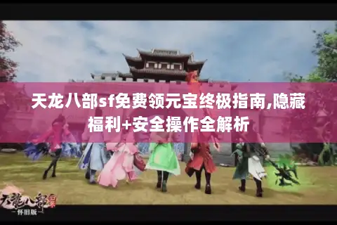 天龙八部sf免费领元宝终极指南,隐藏福利+安全操作全解析