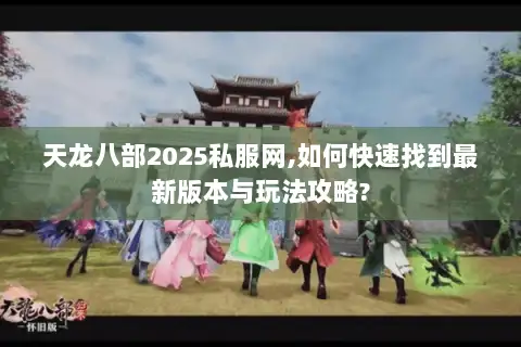 天龙八部2025私服网,如何快速找到最新版本与玩法攻略?