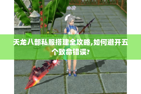 天龙八部私服搭建全攻略,如何避开五个致命错误? 天龙八部私服搭建全攻略,如何避开五个致命错误?