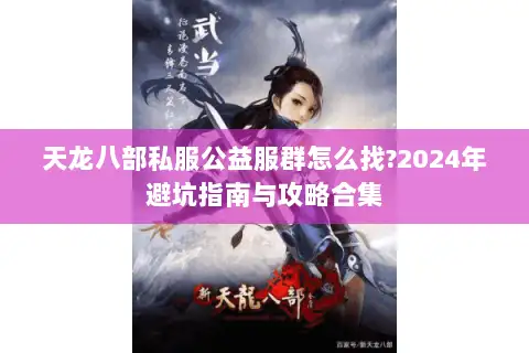 天龙八部私服公益服群怎么找?2024年避坑指南与攻略合集 天龙八部私服公益服群怎么找?2024年避坑指南与攻略合集