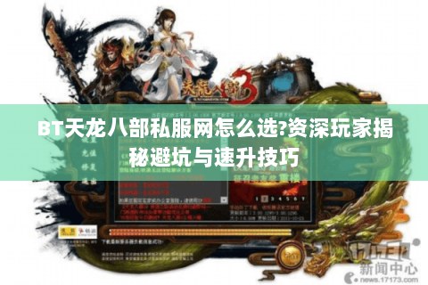 BT天龙八部私服网怎么选?资深玩家揭秘避坑与速升技巧 BT天龙八部私服网怎么选?资深玩家揭秘避坑与速升技巧