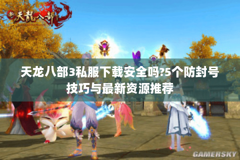 天龙八部3私服下载安全吗?5个防封号技巧与最新资源推荐 天龙八部3私服下载安全吗?5个防封号技巧与最新资源推荐