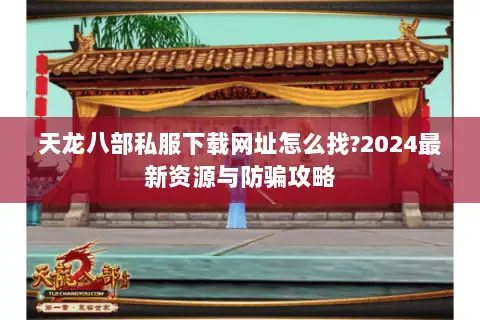 天龙八部私服下载网址怎么找?2024最新资源与防骗攻略