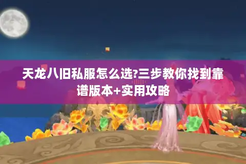 天龙八旧私服怎么选?三步教你找到靠谱版本+实用攻略