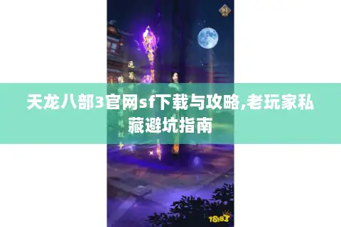 天龙八部3官网sf下载与攻略,老玩家私藏避坑指南 天龙八部3官网sf下载与攻略,老玩家私藏避坑指南