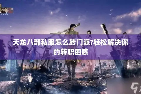天龙八部私服怎么转门派?轻松解决你的转职困惑