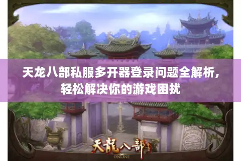 天龙八部私服多开器登录问题全解析,轻松解决你的游戏困扰