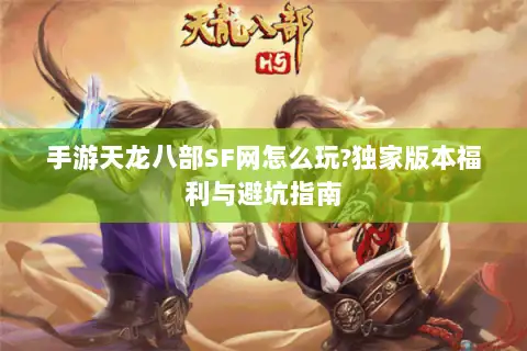 手游天龙八部SF网怎么玩?独家版本福利与避坑指南