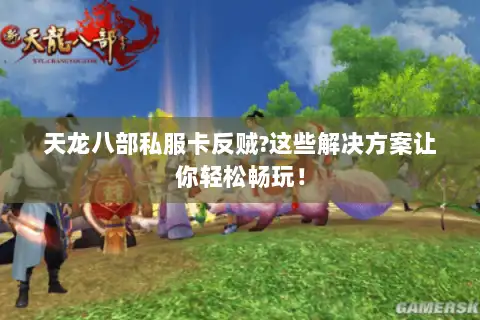 天龙八部私服卡反贼?这些解决方案让你轻松畅玩! 天龙八部私服卡反贼?这些解决方案让你轻松畅玩!