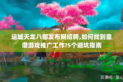 运城天龙八部发布网招聘,如何找到靠谱游戏推广工作?5个避坑指南