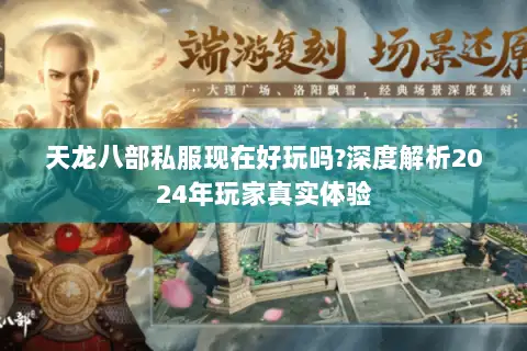 天龙八部私服现在好玩吗?深度解析2024年玩家真实体验