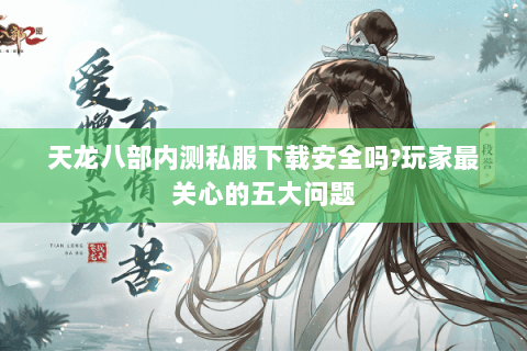 天龙八部内测私服下载安全吗?玩家最关心的五大问题