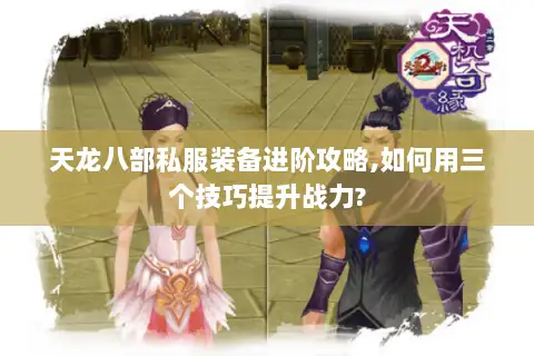 天龙八部私服装备进阶攻略,如何用三个技巧提升战力?