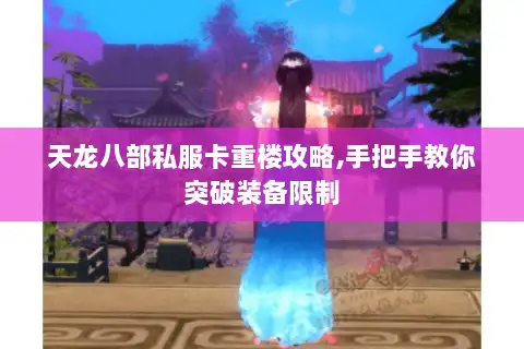 天龙八部私服卡重楼攻略,手把手教你突破装备限制 天龙八部私服卡重楼攻略,手把手教你突破装备限制