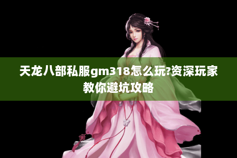 天龙八部私服gm318怎么玩?资深玩家教你避坑攻略 天龙八部私服gm318怎么玩?资深玩家教你避坑攻略