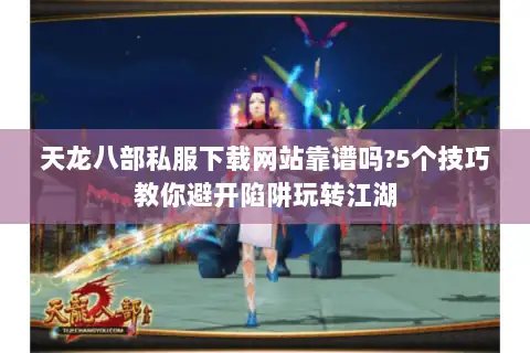 天龙八部私服下载网站靠谱吗?5个技巧教你避开陷阱玩转江湖