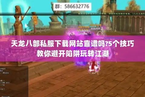 天龙八部私服下载网站靠谱吗?5个技巧教你避开陷阱玩转江湖