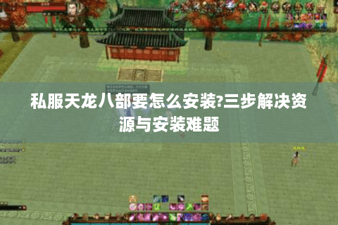 私服天龙八部要怎么安装?三步解决资源与安装难题