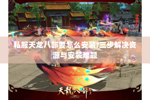 私服天龙八部要怎么安装?三步解决资源与安装难题