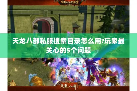 天龙八部私服搜索目录怎么用?玩家最关心的5个问题 天龙八部私服搜索目录怎么用?玩家最关心的5个问题