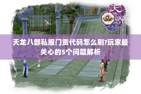天龙八部私服门贡代码怎么刷?玩家最关心的5个问题解析