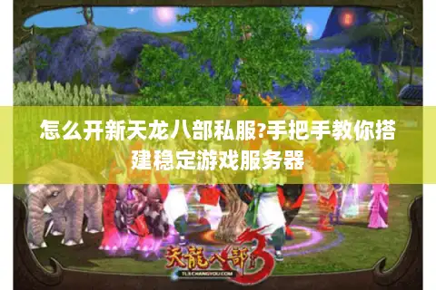 怎么开新天龙八部私服?手把手教你搭建稳定游戏服务器 怎么开新天龙八部私服?手把手教你搭建稳定游戏服务器