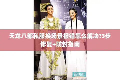 天龙八部私服换场景报错怎么解决?3步修复+防封指南