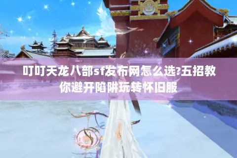 叮叮天龙八部sf发布网怎么选?五招教你避开陷阱玩转怀旧服