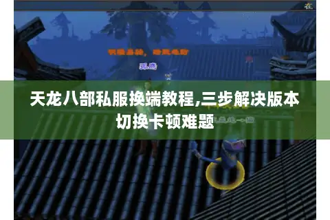 天龙八部私服换端教程,三步解决版本切换卡顿难题