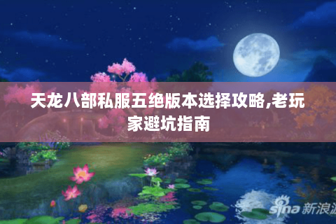 天龙八部私服五绝版本选择攻略,老玩家避坑指南 天龙八部私服五绝版本选择攻略,老玩家避坑指南