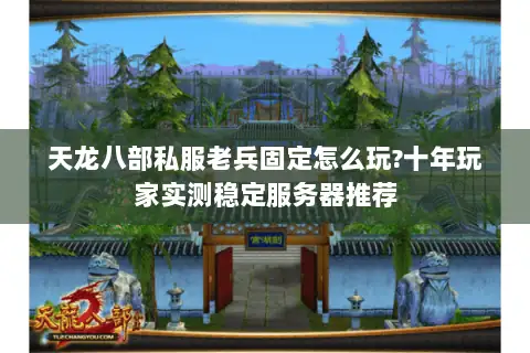 天龙八部私服老兵固定怎么玩?十年玩家实测稳定服务器推荐