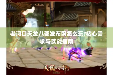 老河口天龙八部发布网怎么玩?核心需求与实战指南