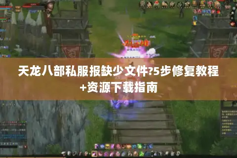 天龙八部私服报缺少文件?5步修复教程+资源下载指南