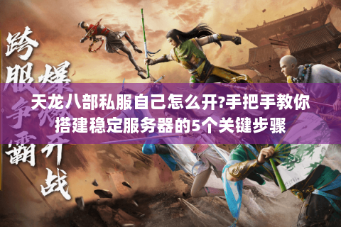 天龙八部私服自己怎么开?手把手教你搭建稳定服务器的5个关键步骤