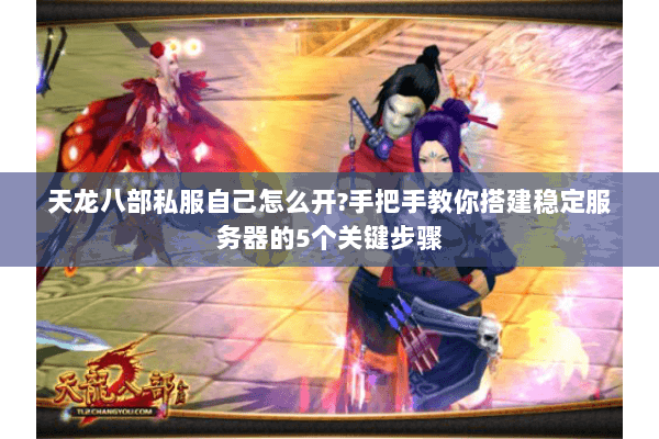 天龙八部私服自己怎么开?手把手教你搭建稳定服务器的5个关键步骤