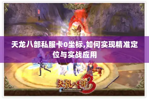 天龙八部私服卡0坐标,如何实现精准定位与实战应用 天龙八部私服卡0坐标,如何实现精准定位与实战应用