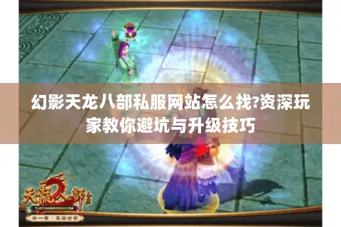 幻影天龙八部私服网站怎么找?资深玩家教你避坑与升级技巧