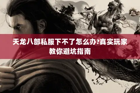 天龙八部私服下不了怎么办?真实玩家教你避坑指南 天龙八部私服下不了怎么办?真实玩家教你避坑指南