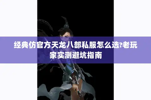经典仿官方天龙八部私服怎么选?老玩家实测避坑指南