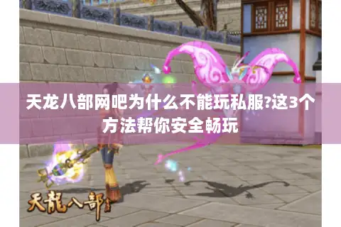 天龙八部网吧为什么不能玩私服?这3个方法帮你安全畅玩
