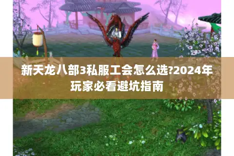 新天龙八部3私服工会怎么选?2024年玩家必看避坑指南 新天龙八部3私服工会怎么选?2024年玩家必看避坑指南
