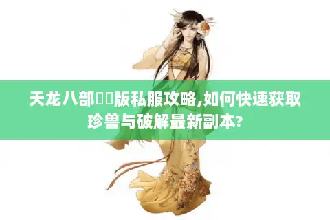 天龙八部鳳鳴版私服攻略,如何快速获取珍兽与破解最新副本?