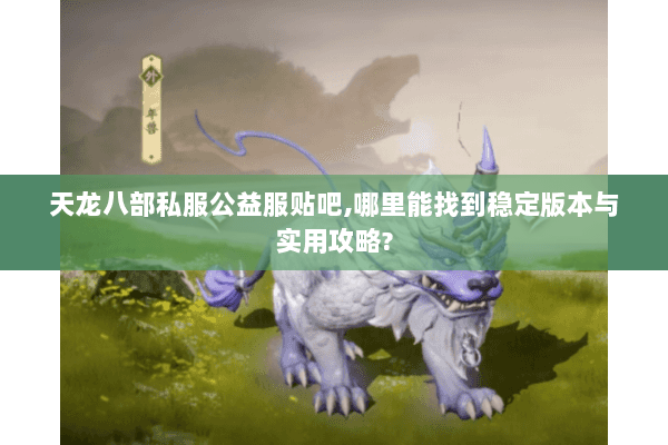 天龙八部私服公益服贴吧,哪里能找到稳定版本与实用攻略?