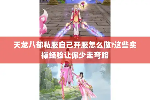 天龙八部私服自己开服怎么做?这些实操经验让你少走弯路 天龙八部私服自己开服怎么做?这些实操经验让你少走弯路