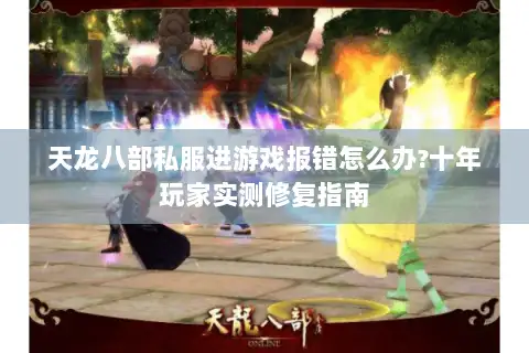 天龙八部私服进游戏报错怎么办?十年玩家实测修复指南 天龙八部私服进游戏报错怎么办?十年玩家实测修复指南