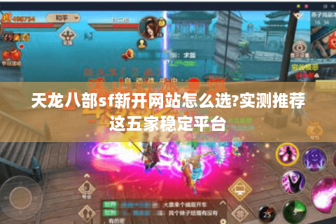 天龙八部sf新开网站怎么选?实测推荐这五家稳定平台 天龙八部sf新开网站怎么选?实测推荐这五家稳定平台