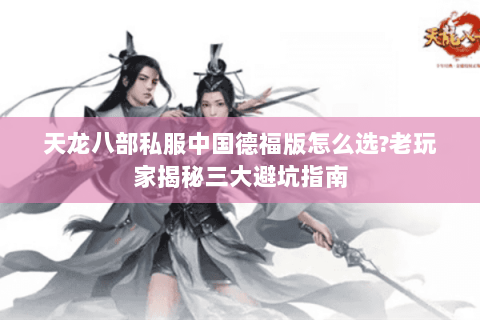 天龙八部私服中国德福版怎么选?老玩家揭秘三大避坑指南 天龙八部私服中国德福版怎么选?老玩家揭秘三大避坑指南