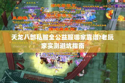 天龙八部私服全公益服哪家靠谱?老玩家实测避坑指南